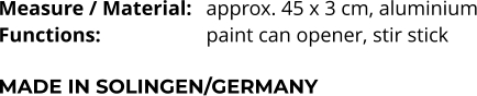 Measure / Material:	approx. 45 x 3 cm, aluminium Functions:			paint can opener, stir stick  MADE IN SOLINGEN/GERMANY