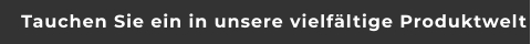 Tauchen Sie ein in unsere vielfältige Produktwelt